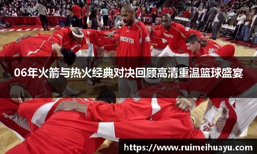 06年火箭与热火经典对决回顾高清重温篮球盛宴