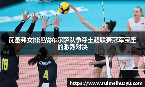 瓦基弗女排迎战布尔萨队争夺土超联赛冠军宝座的激烈对决