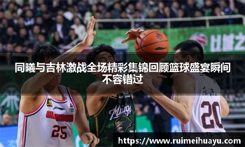 同曦与吉林激战全场精彩集锦回顾篮球盛宴瞬间不容错过